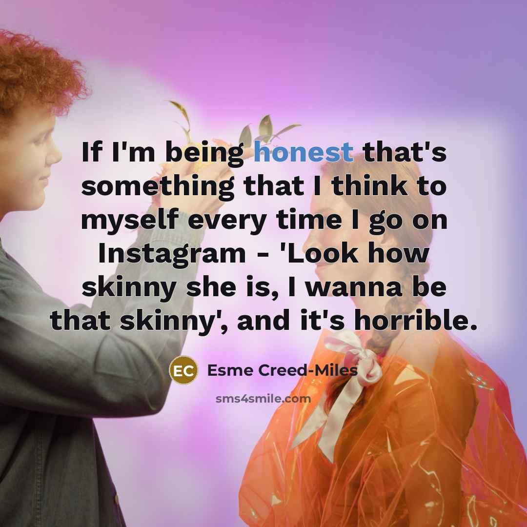 “If I'm being honest that's something that I think to myself every time I go on Instagram - 'Look how skinny she is, I wanna be that skinny', and it's horrible.” quote by Esme Creed-Miles
