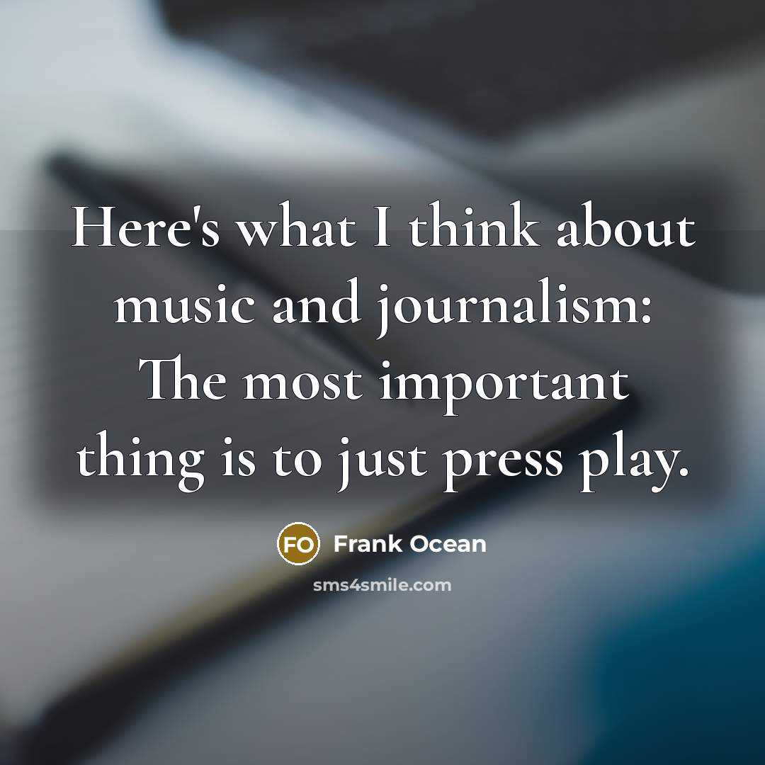 “Here's what I think about music and journalism: The most important thing is to just press play.” quote by Frank Ocean