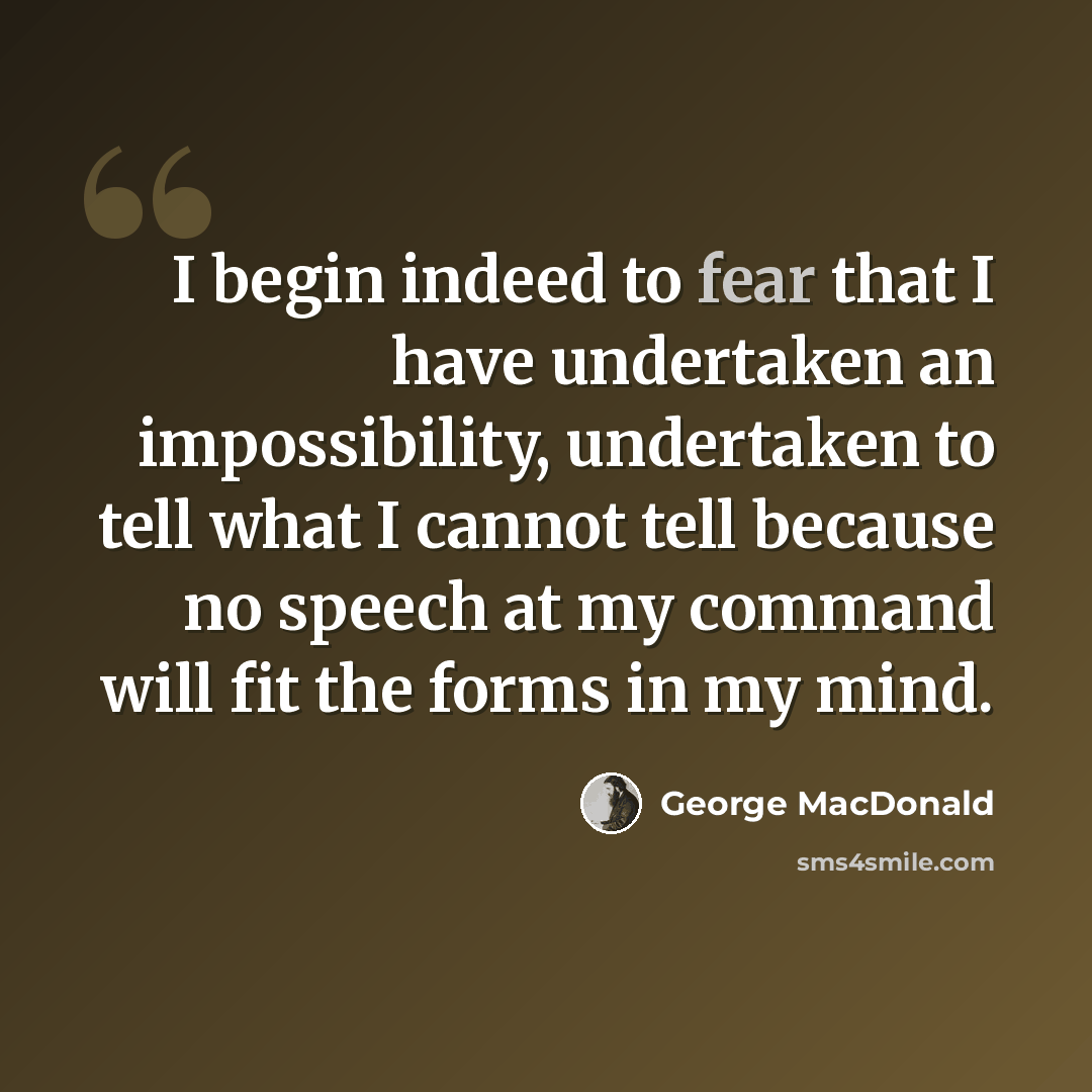 “I begin indeed to fear that I have undertaken an impossibility, undertaken to tell what I cannot tell because no speech at my command will fit the forms in my mind.” quote by George MacDonald