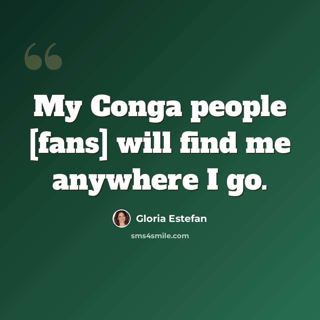 “My Conga people [fans] will find me anywhere I go.” quote by Gloria Estefan
