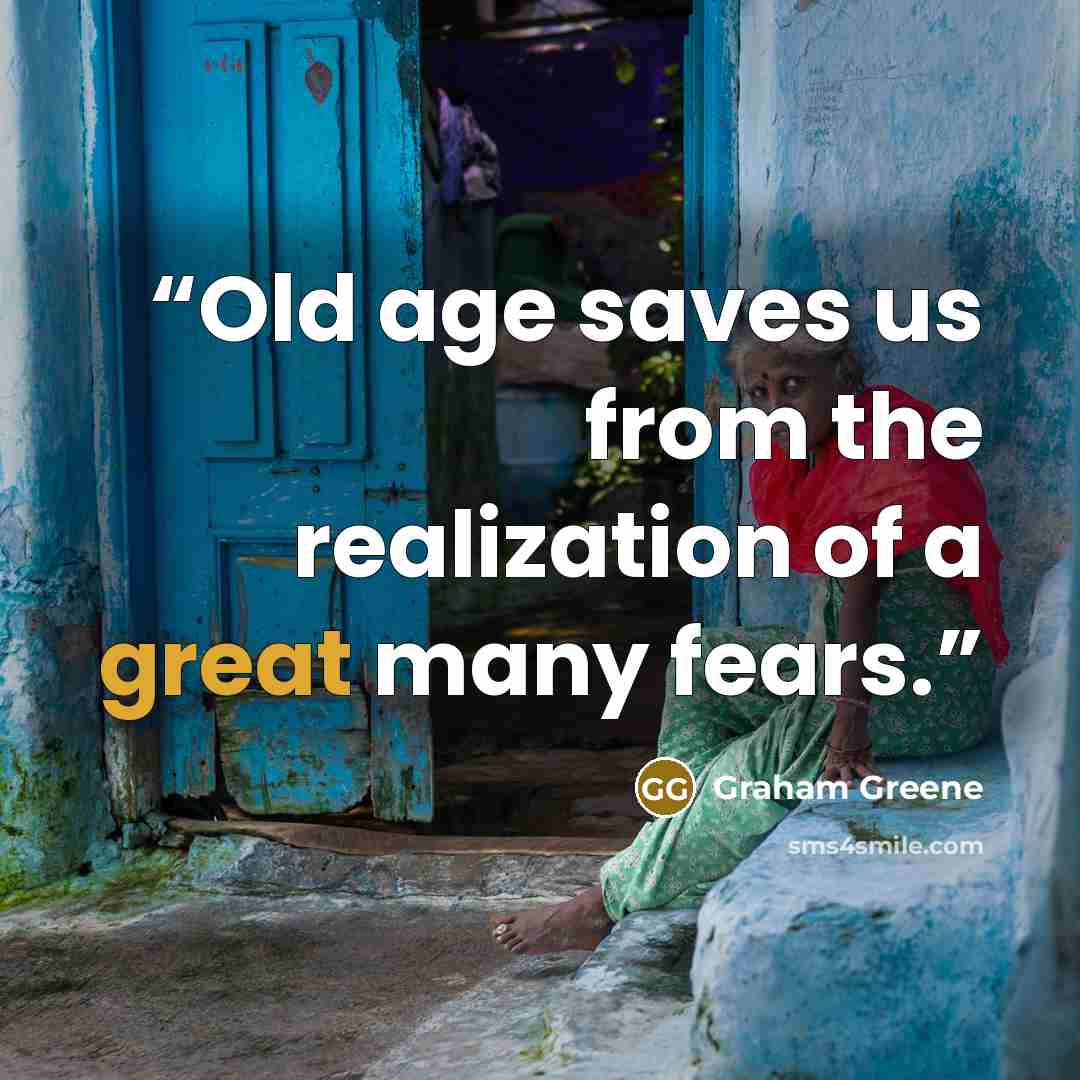 “Old age saves us from the realization of a great many fears.” quote by Graham Greene
