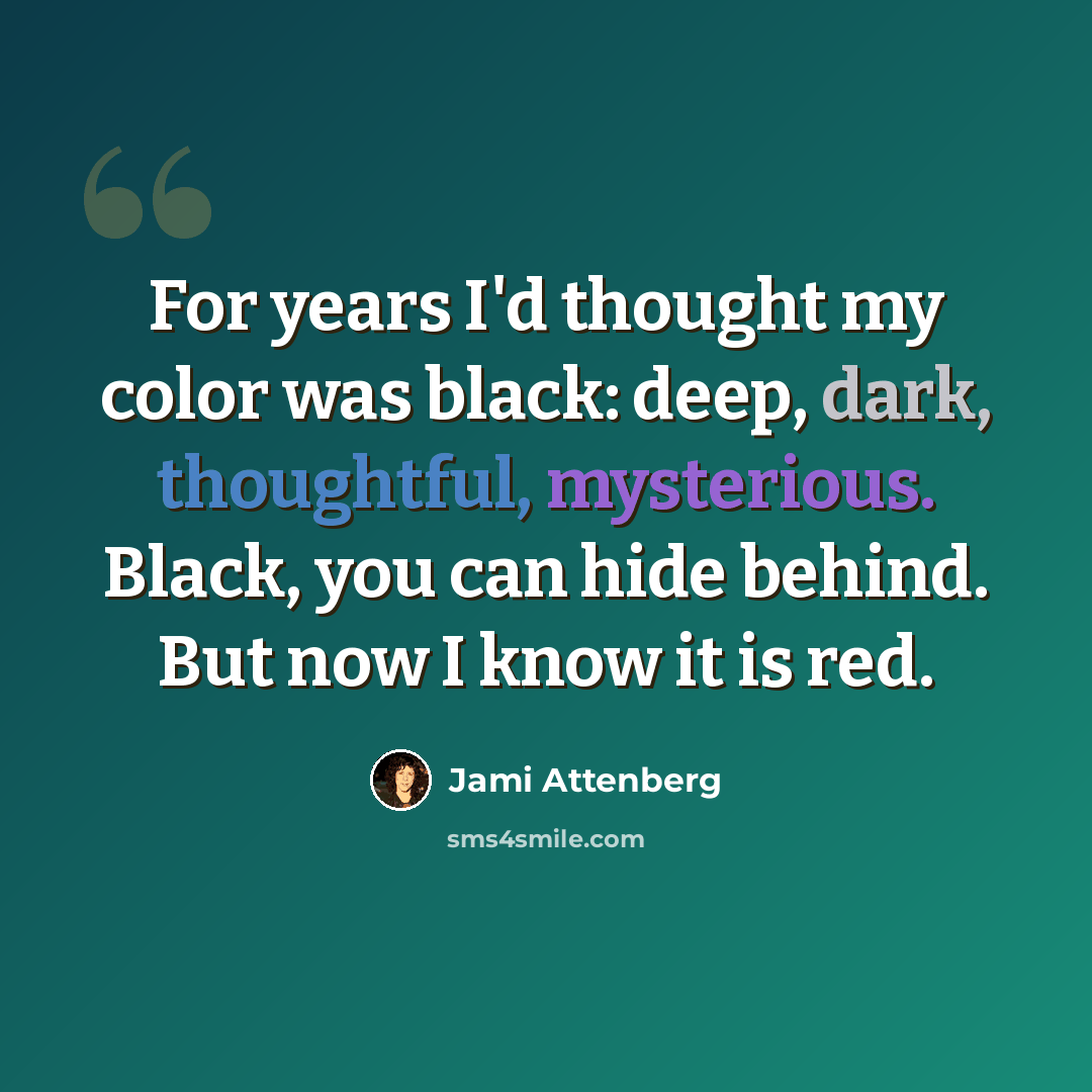 “For years I'd thought my color was black: deep, dark, thoughtful, mysterious. Black, you can hide behind. But now I know it is red.” quote by Jami Attenberg