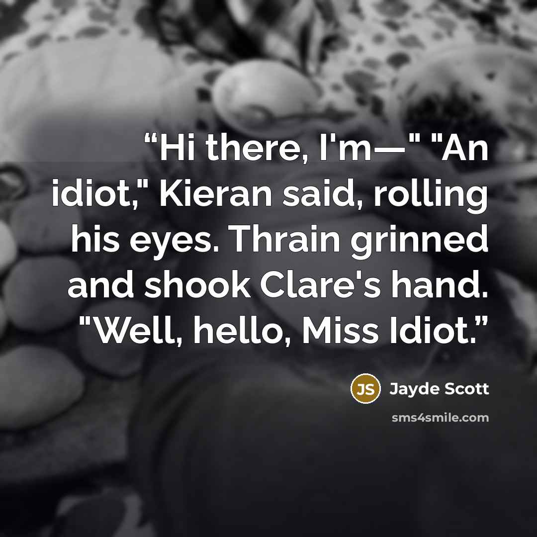 “Hi there, I'm—" "An idiot," Kieran said, rolling his eyes. Thrain grinned and shook Clare's hand. "Well, hello, Miss Idiot.” quote by Jayde Scott
