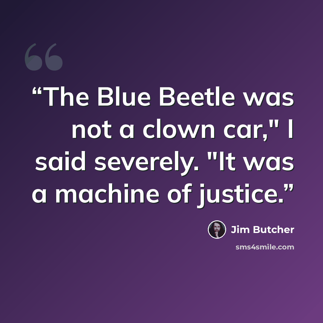 “The Blue Beetle was not a clown car," I said severely. "It was a machine of justice.” quote by Jim Butcher