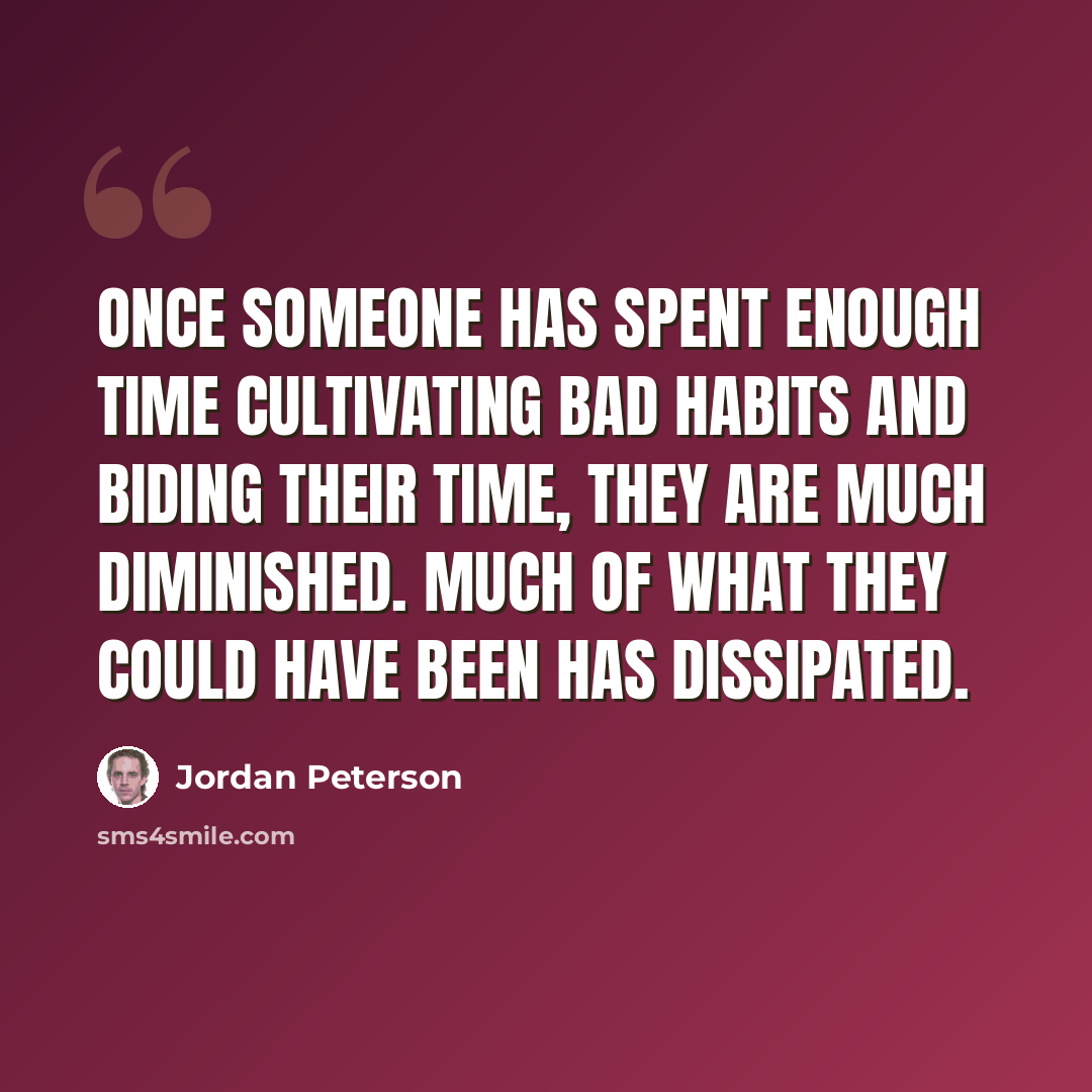 “Once someone has spent enough time cultivating bad habits and biding their time, they are much diminished. Much of what they could have been has dissipated.” quote by Jordan Peterson