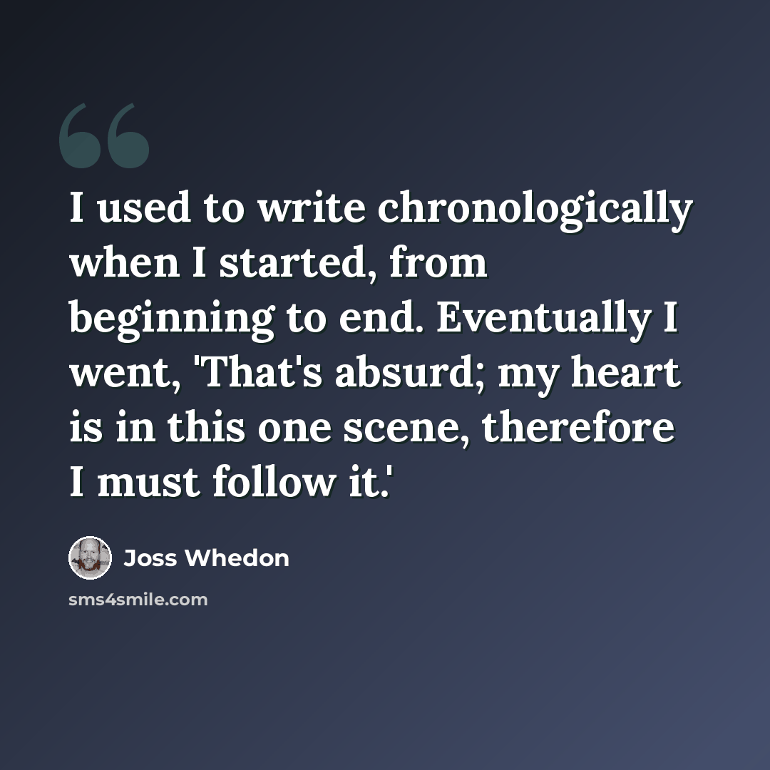 “I used to write chronologically when I started, from beginning to end. Eventually I went, 'That's absurd; my heart is in this one scene, therefore I must follow it.'” quote by Joss Whedon