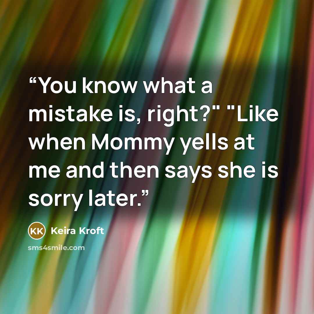 “You know what a mistake is, right?" "Like when Mommy yells at me and then says she is sorry later.” quote by Keira Kroft