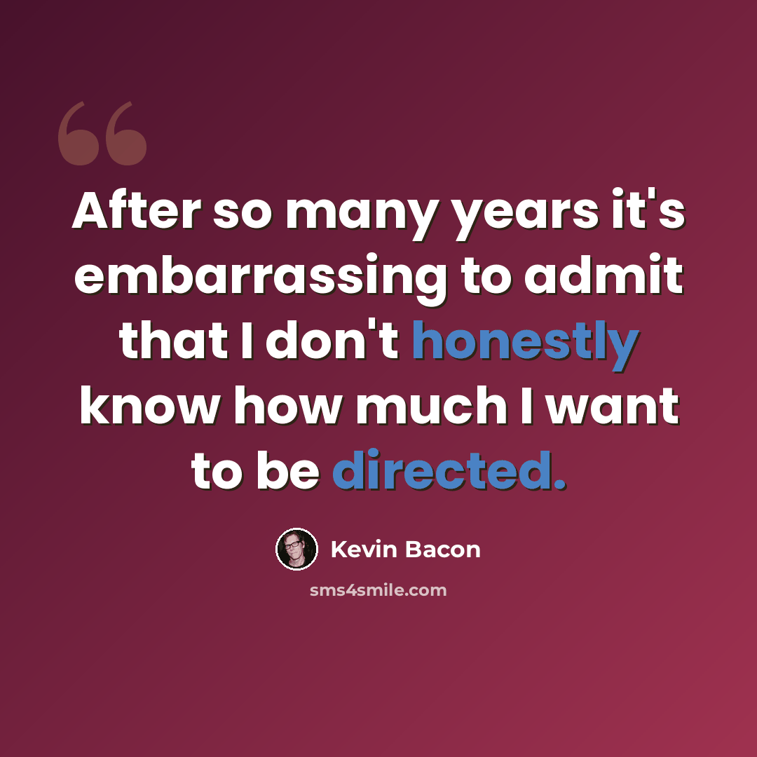 “After so many years it's embarrassing to admit that I don't honestly know how much I want to be directed.” quote by Kevin Bacon