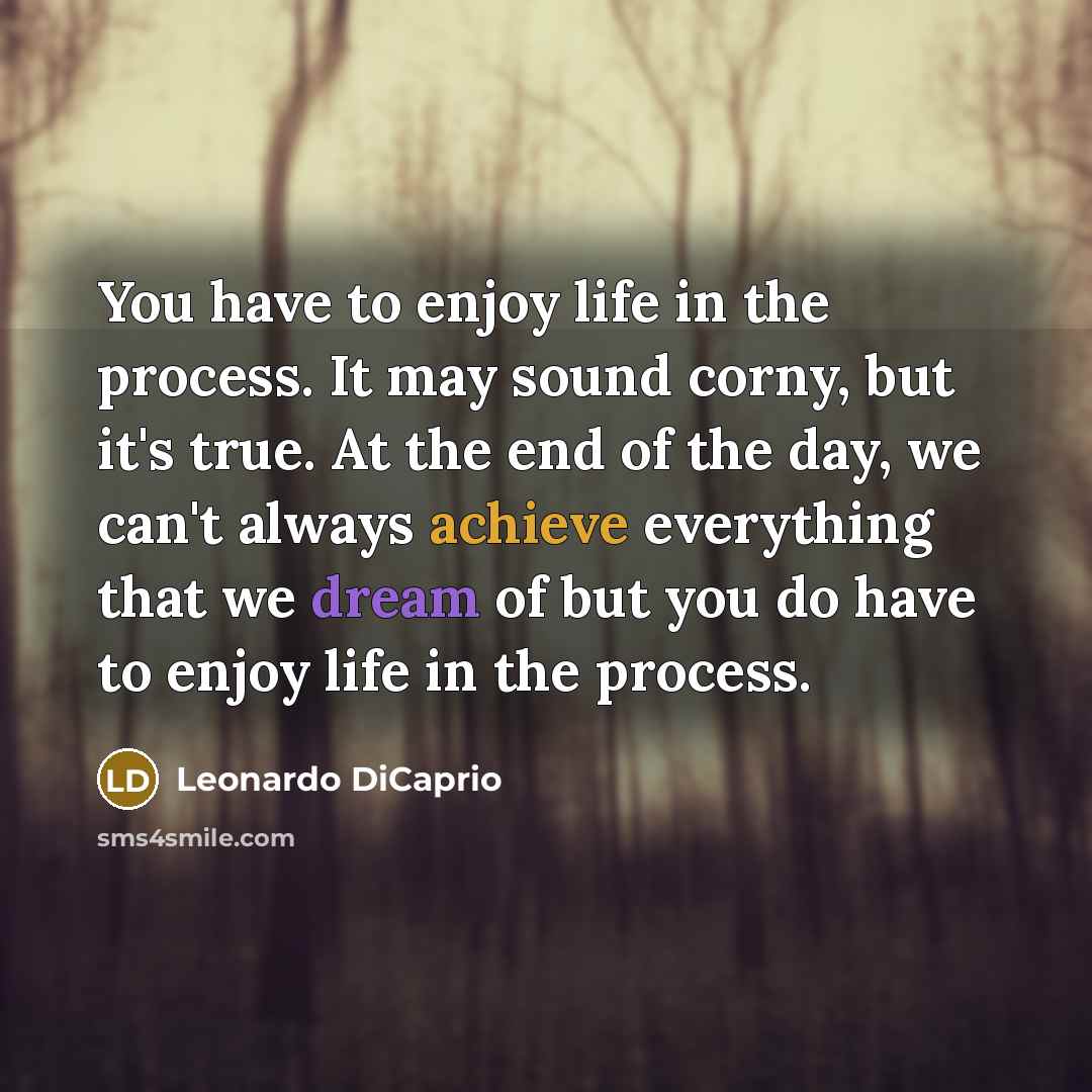 “You have to enjoy life in the process. It may sound corny, but it's true. At the end of the day, we can't always achieve everything that we dream of but you do have to enjoy life in the process.” quote by Leonardo DiCaprio