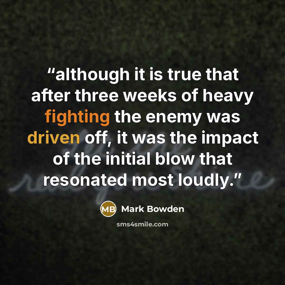 “although it is true that after three weeks of heavy fighting the enemy was driven off, it was the impact of the initial blow that resonated most loudly.” quote by Mark Bowden