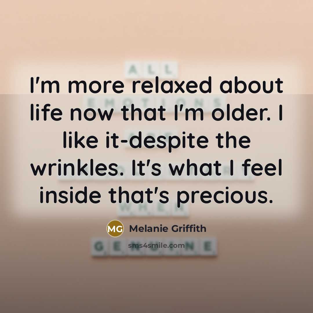 “I'm more relaxed about life now that I'm older. I like it-despite the wrinkles. It's what I feel inside that's precious.” quote by Melanie Griffith