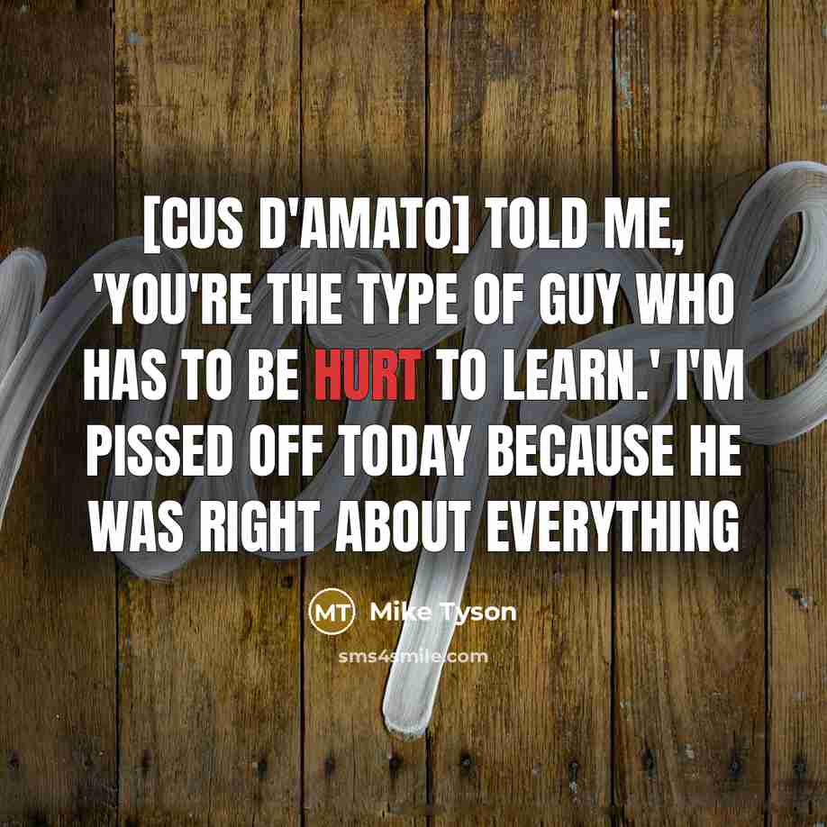 “[Cus D'Amato] told me, 'You're the type of guy who has to be hurt to learn.' I'm pissed off today because he was right about everything” quote by Mike Tyson