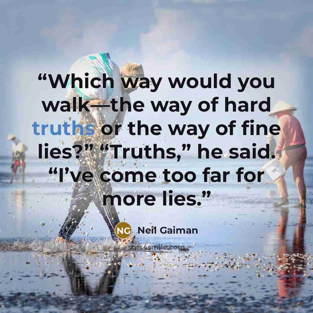 “Which way would you walk—the way of hard truths or the way of fine lies?” “Truths,” he said. “I’ve come too far for more lies.” quote by Neil Gaiman