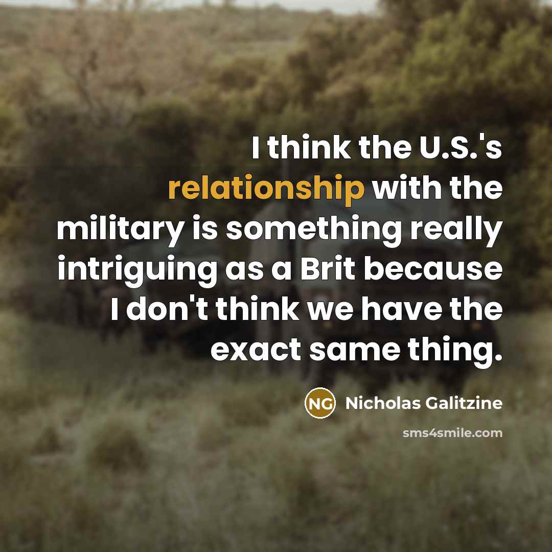 “I think the U.S.'s relationship with the military is something really intriguing as a Brit because I don't think we have the exact same thing.” quote by Nicholas Galitzine