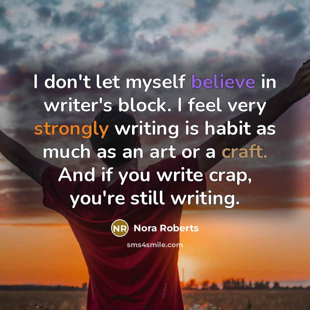 “I don't let myself believe in writer's block. I feel very strongly writing is habit as much as an art or a craft. And if you write crap, you're still writing.” quote by Nora Roberts