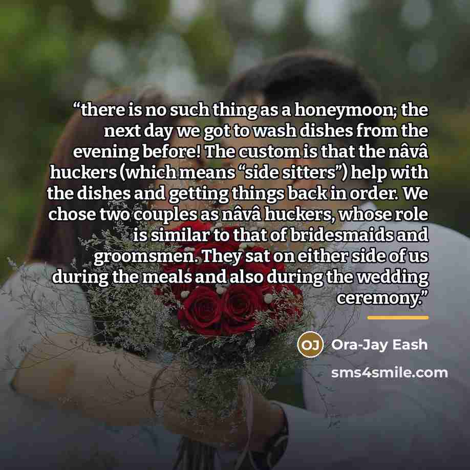 “there is no such thing as a honeymoon; the next day we got to wash dishes from the evening before! The custom is that the nâvâ huckers (which means “side sitters”) help with the dishes and getting things back in order. We chose two couples as nâvâ huckers, whose role is similar to that of…” quote by Ora-Jay Eash
