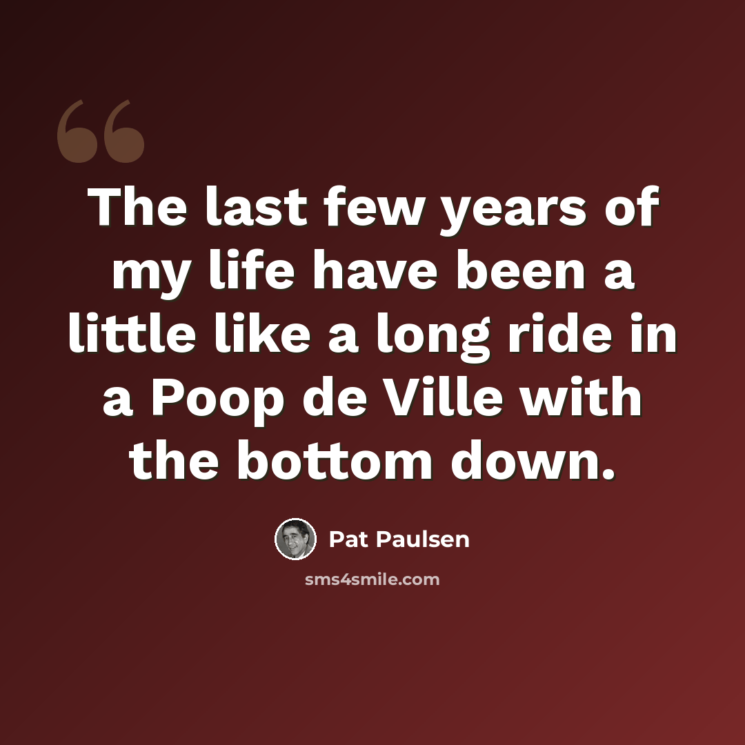 “The last few years of my life have been a little like a long ride in a Poop de Ville with the bottom down.” quote by Pat Paulsen