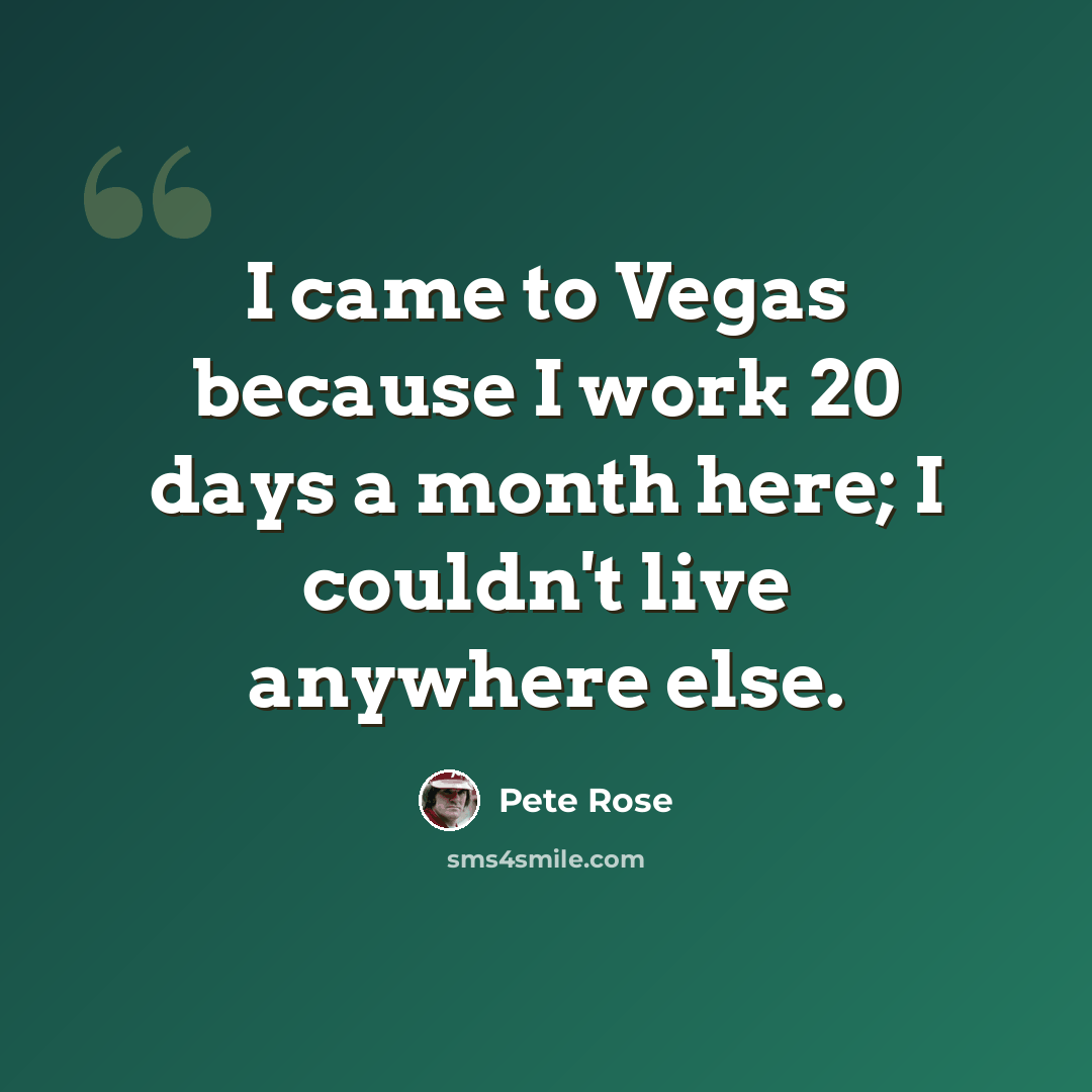 “I came to Vegas because I work 20 days a month here; I couldn't live anywhere else.” quote by Pete Rose