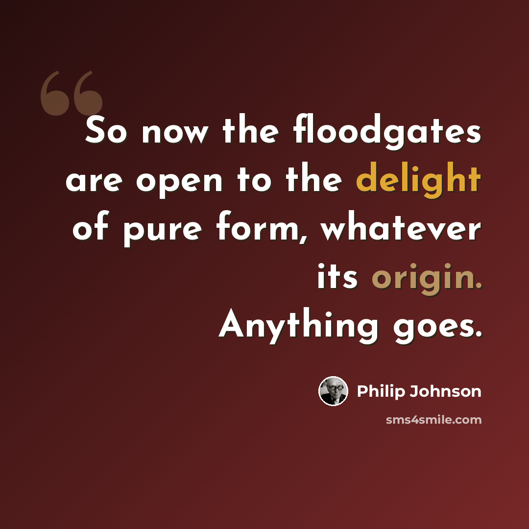 “So now the floodgates are open to the delight of pure form, whatever its origin. Anything goes.” quote by Philip Johnson
