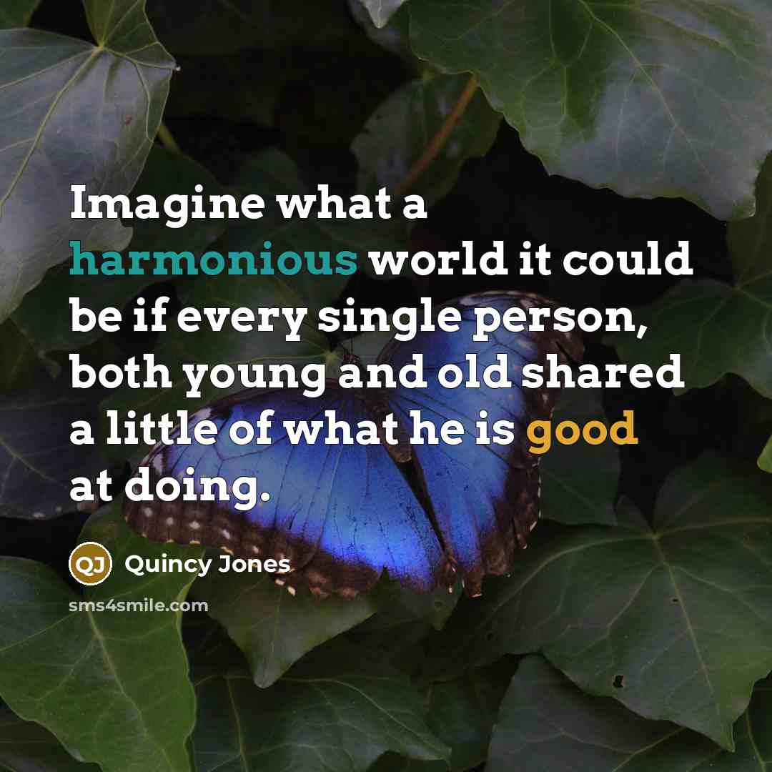 “Imagine what a harmonious world it could be if every single person, both young and old shared a little of what he is good at doing.” quote by Quincy Jones