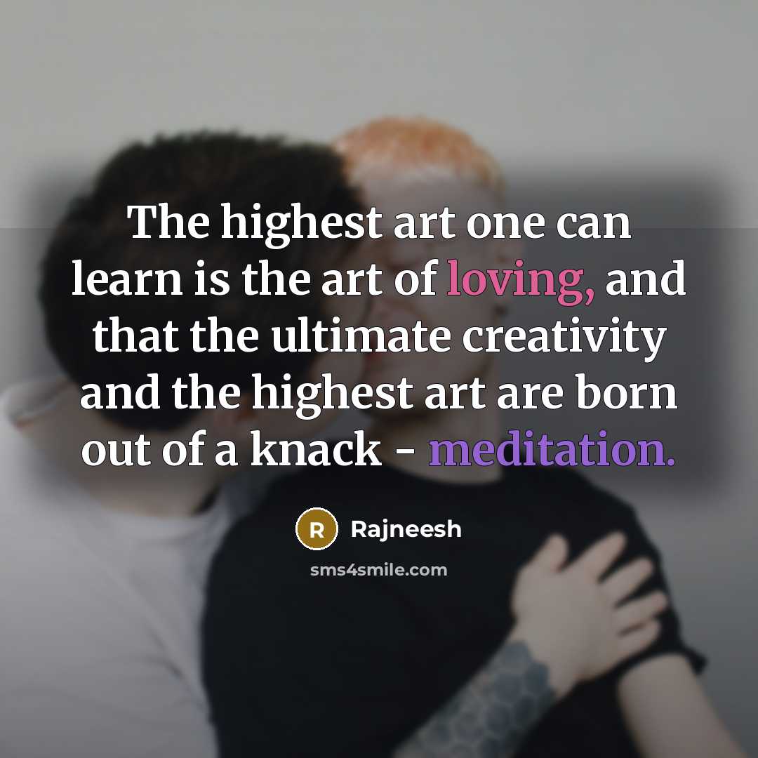 “The highest art one can learn is the art of loving, and that the ultimate creativity and the highest art are born out of a knack - meditation.” quote by Rajneesh