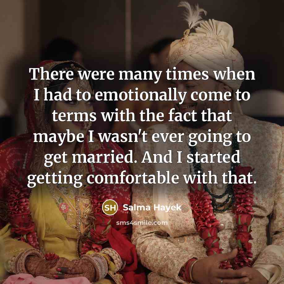 “There were many times when I had to emotionally come to terms with the fact that maybe I wasn't ever going to get married. And I started getting comfortable with that.” quote by Salma Hayek