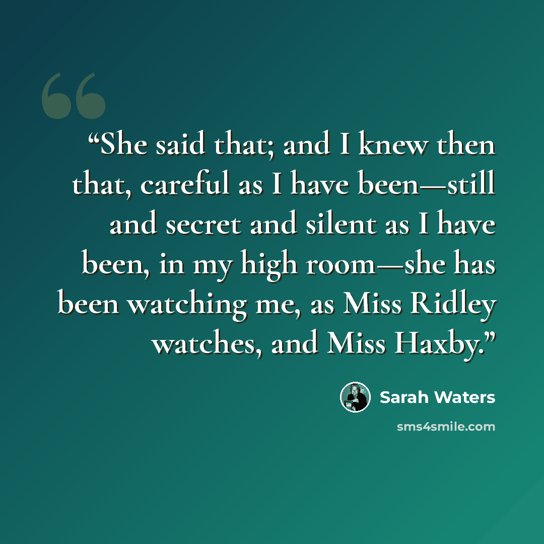 “She said that; and I knew then that, careful as I have been—still and secret and silent as I have been, in my high room—she has been watching me, as Miss Ridley watches, and Miss Haxby.” quote by Sarah Waters