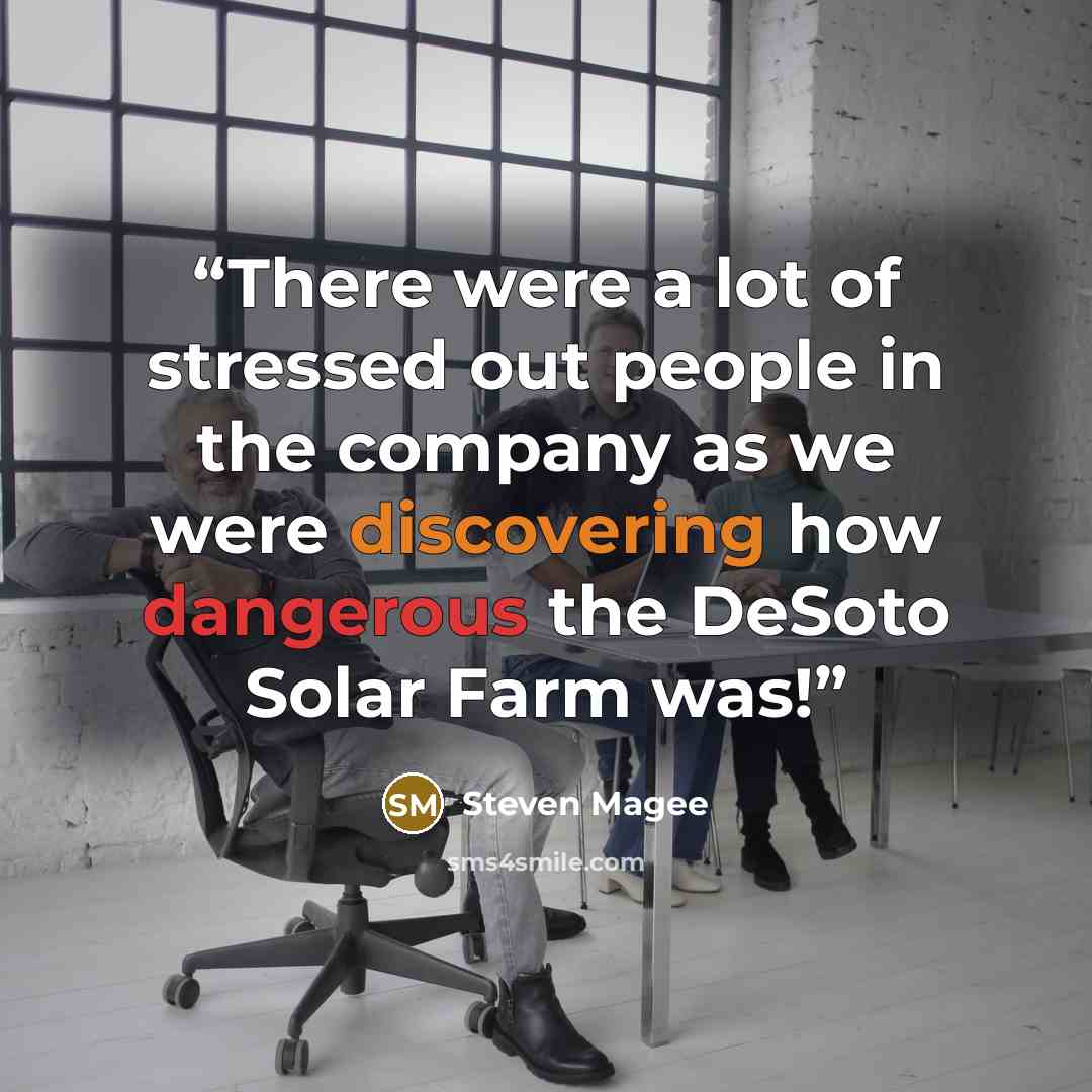 “There were a lot of stressed out people in the company as we were discovering how dangerous the DeSoto Solar Farm was!” quote by Steven Magee