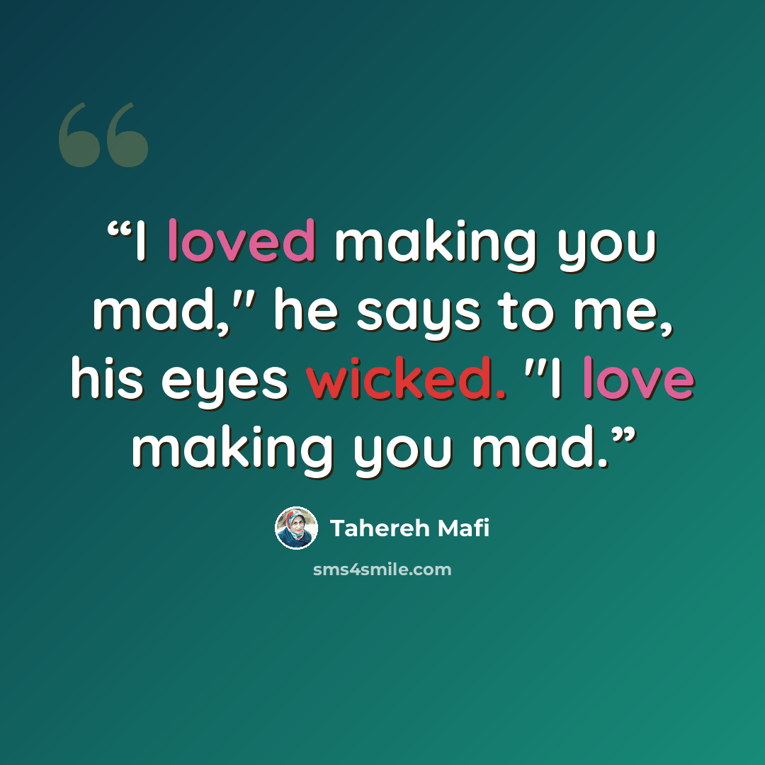 “I loved making you mad," he says to me, his eyes wicked. "I love making you mad.” quote by Tahereh Mafi