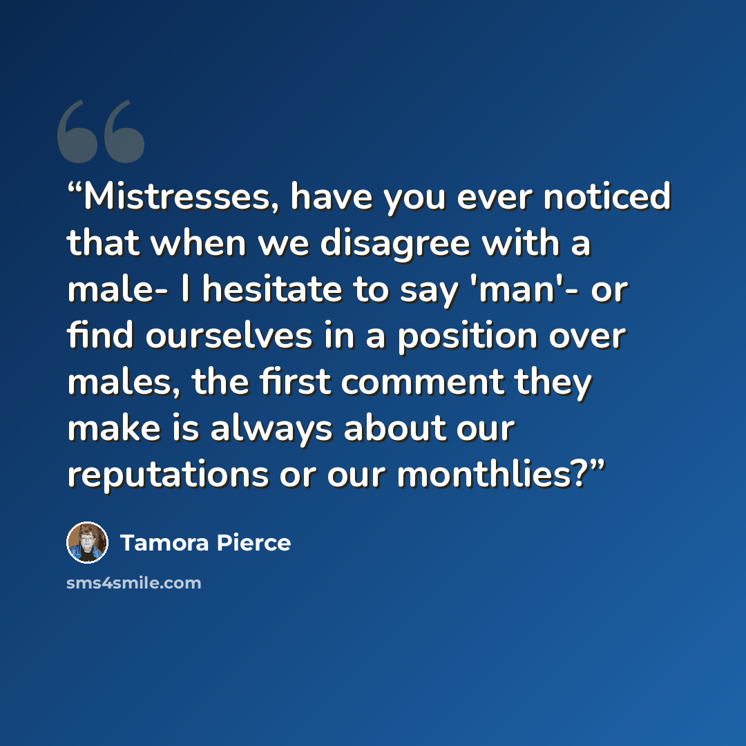 “Mistresses, have you ever noticed that when we disagree with a male- I hesitate to say 'man'- or find ourselves in a position over males, the first comment they make is always about our reputations or our monthlies?” quote by Tamora Pierce
