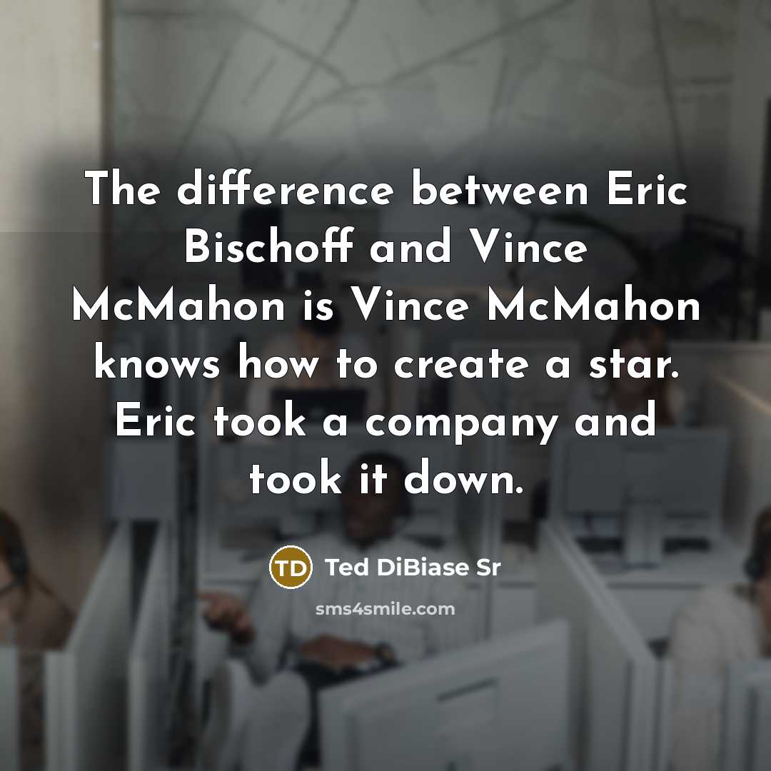 “The difference between Eric Bischoff and Vince McMahon is Vince McMahon knows how to create a star. Eric took a company and took it down.” quote by Ted DiBiase Sr