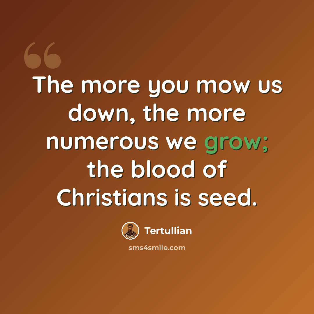 “The more you mow us down, the more numerous we grow; the blood of Christians is seed.” quote by Tertullian
