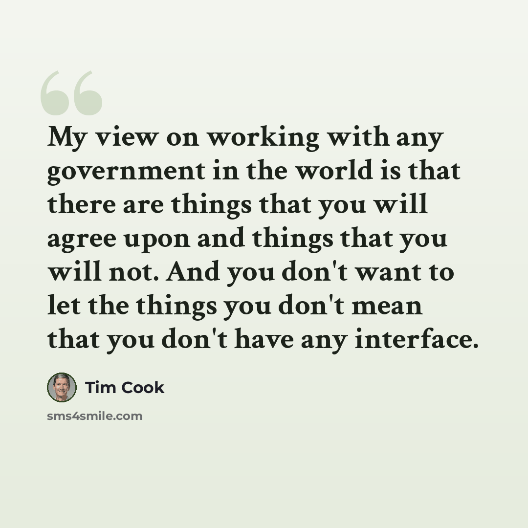 “My view on working with any government in the world is that there are things that you will agree upon and things that you will not. And you don't want to let the things you don't mean that you don't have any interface.” quote by Tim Cook