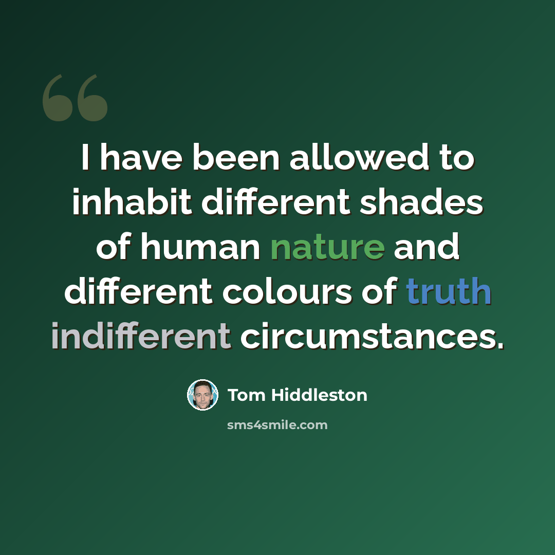 “I have been allowed to inhabit different shades of human nature and different colours of truth indifferent circumstances.” quote by Tom Hiddleston