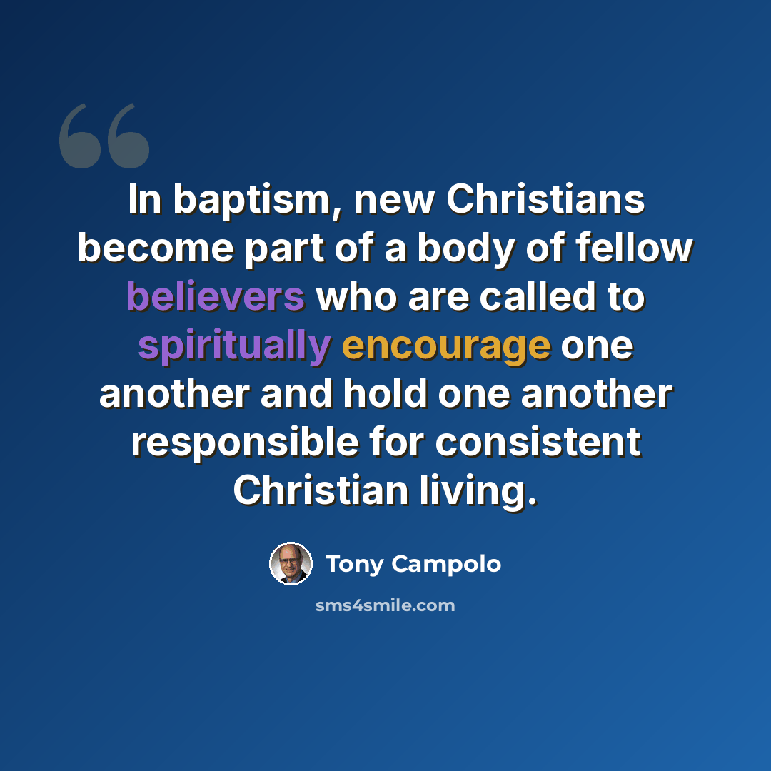 “In baptism, new Christians become part of a body of fellow believers who are called to spiritually encourage one another and hold one another responsible for consistent Christian living.” quote by Tony Campolo