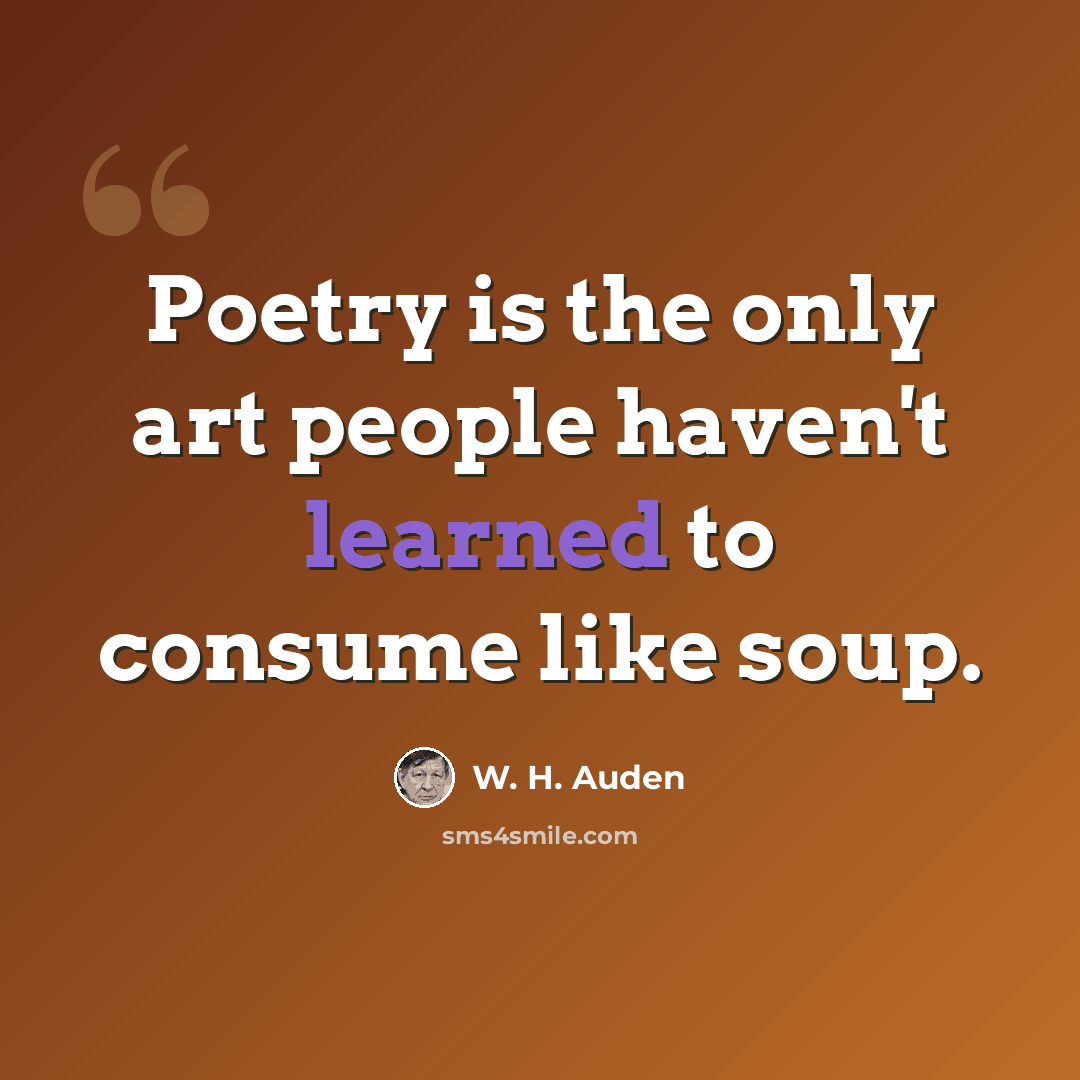 “Poetry is the only art people haven't learned to consume like soup.” quote by W. H. Auden