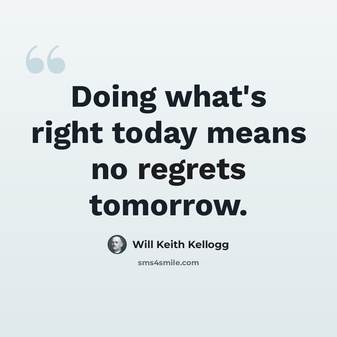 “Doing what's right today means no regrets tomorrow.” quote by Will Keith Kellogg