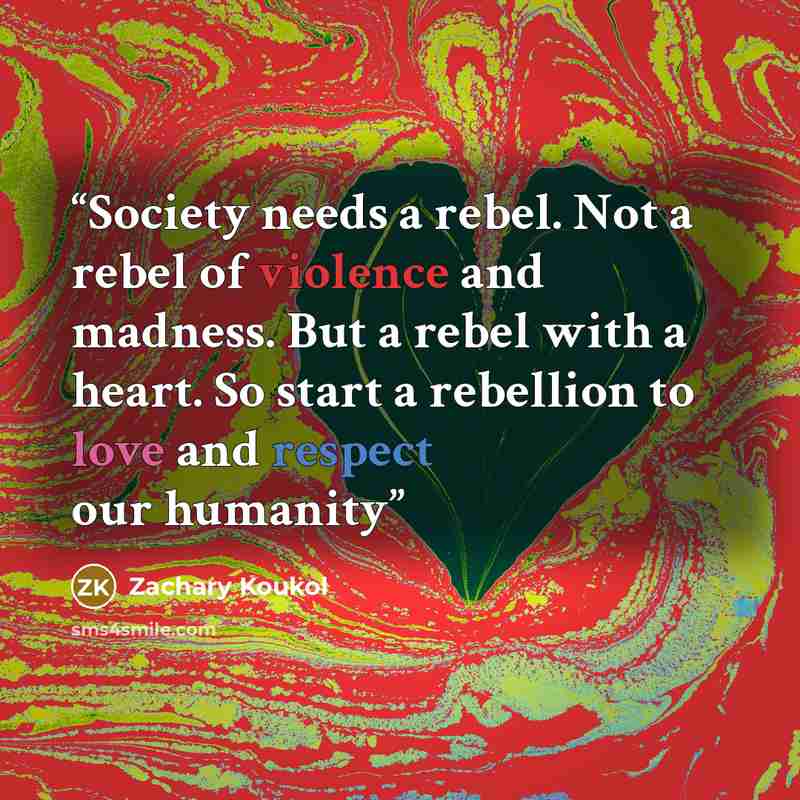 “Society needs a rebel. Not a rebel of violence and madness. But a rebel with a heart. So start a rebellion to love and respect our humanity” quote by Zachary Koukol