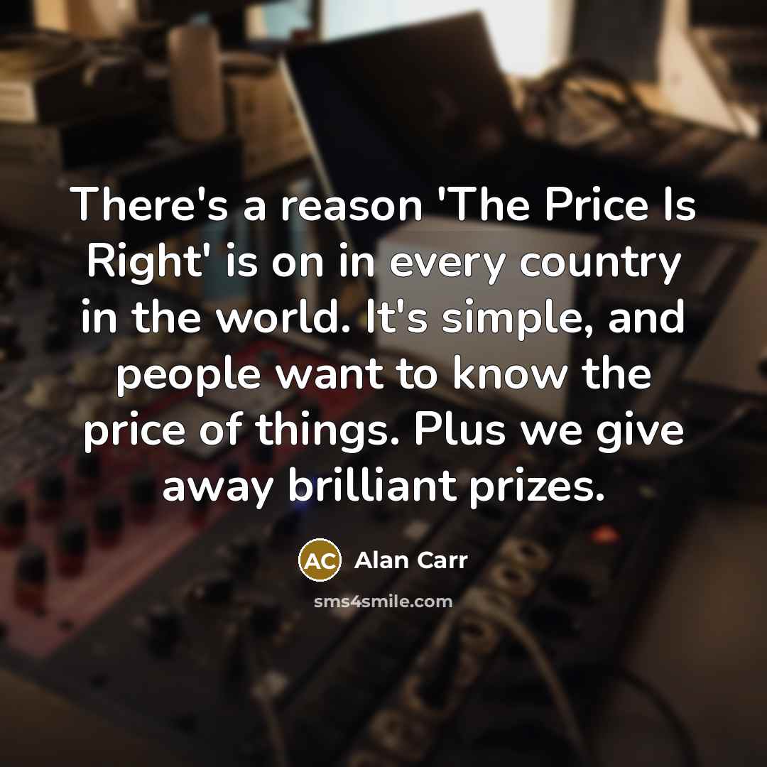 “There's a reason 'The Price Is Right' is on in every country in the world. It's simple, and people want to know the price of things. Plus we give away brilliant prizes.” quote by Alan Carr