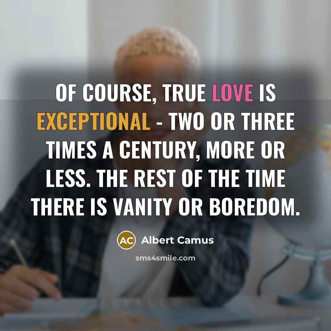 “Of course, true love is exceptional - two or three times a century, more or less. The rest of the time there is vanity or boredom.” quote by Albert Camus