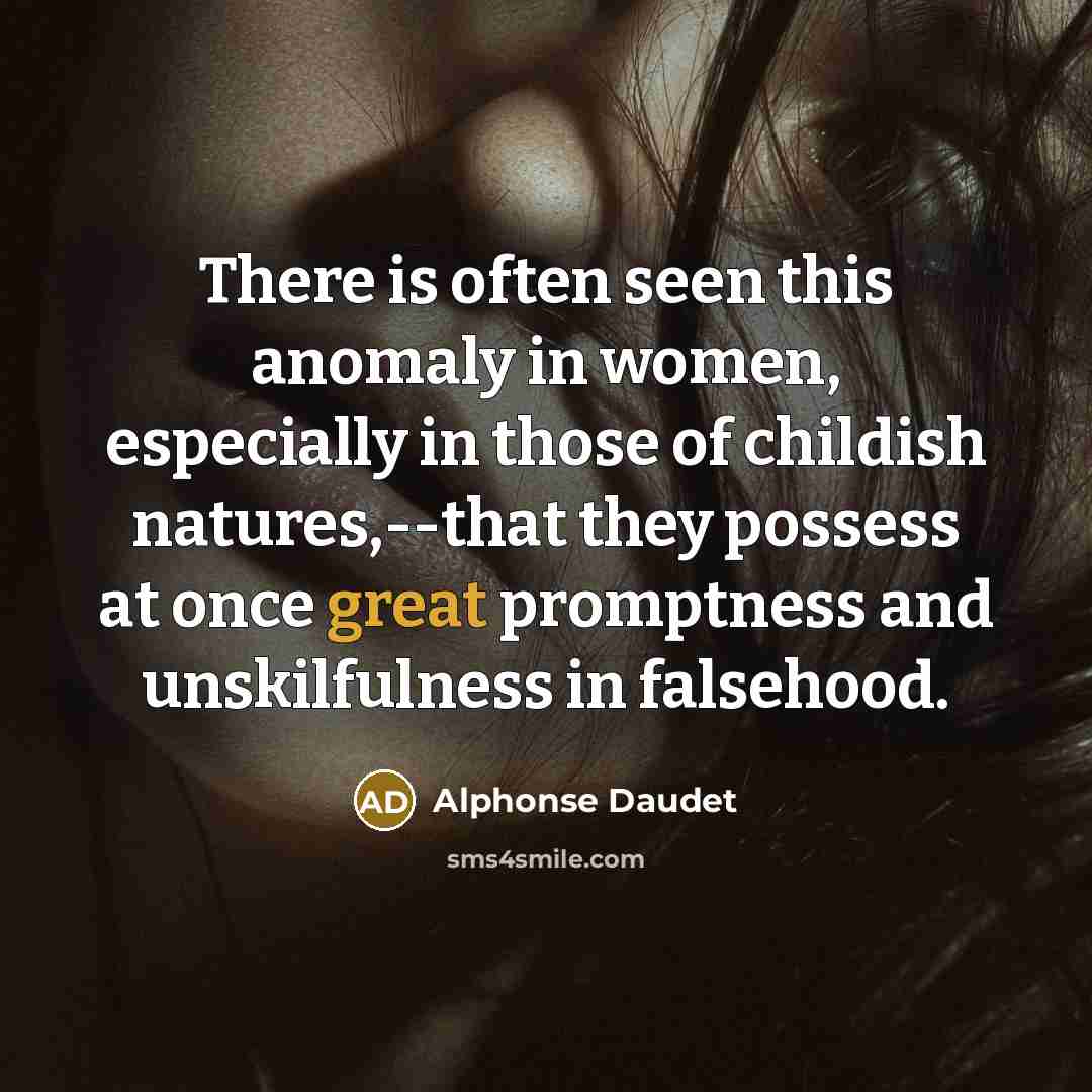 “There is often seen this anomaly in women, especially in those of childish natures,--that they possess at once great promptness and unskilfulness in falsehood.” quote by Alphonse Daudet