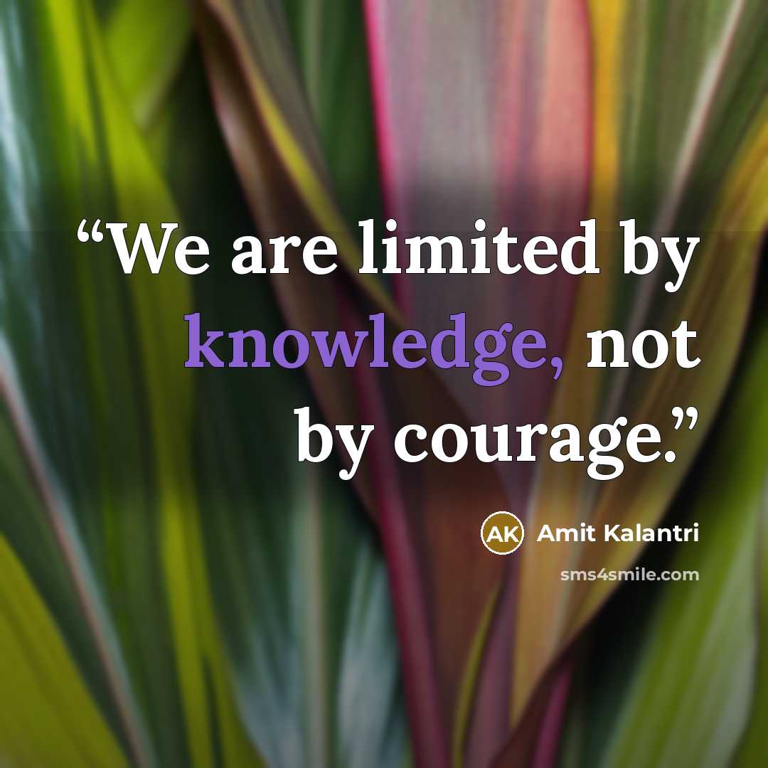 “We are limited by knowledge, not by courage.” quote by Amit Kalantri