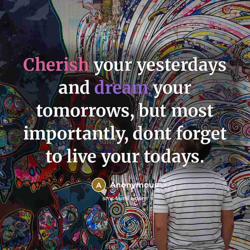 “Cherish your yesterdays and dream your tomorrows, but most importantly, dont forget to live your todays.” quote by Anonymous