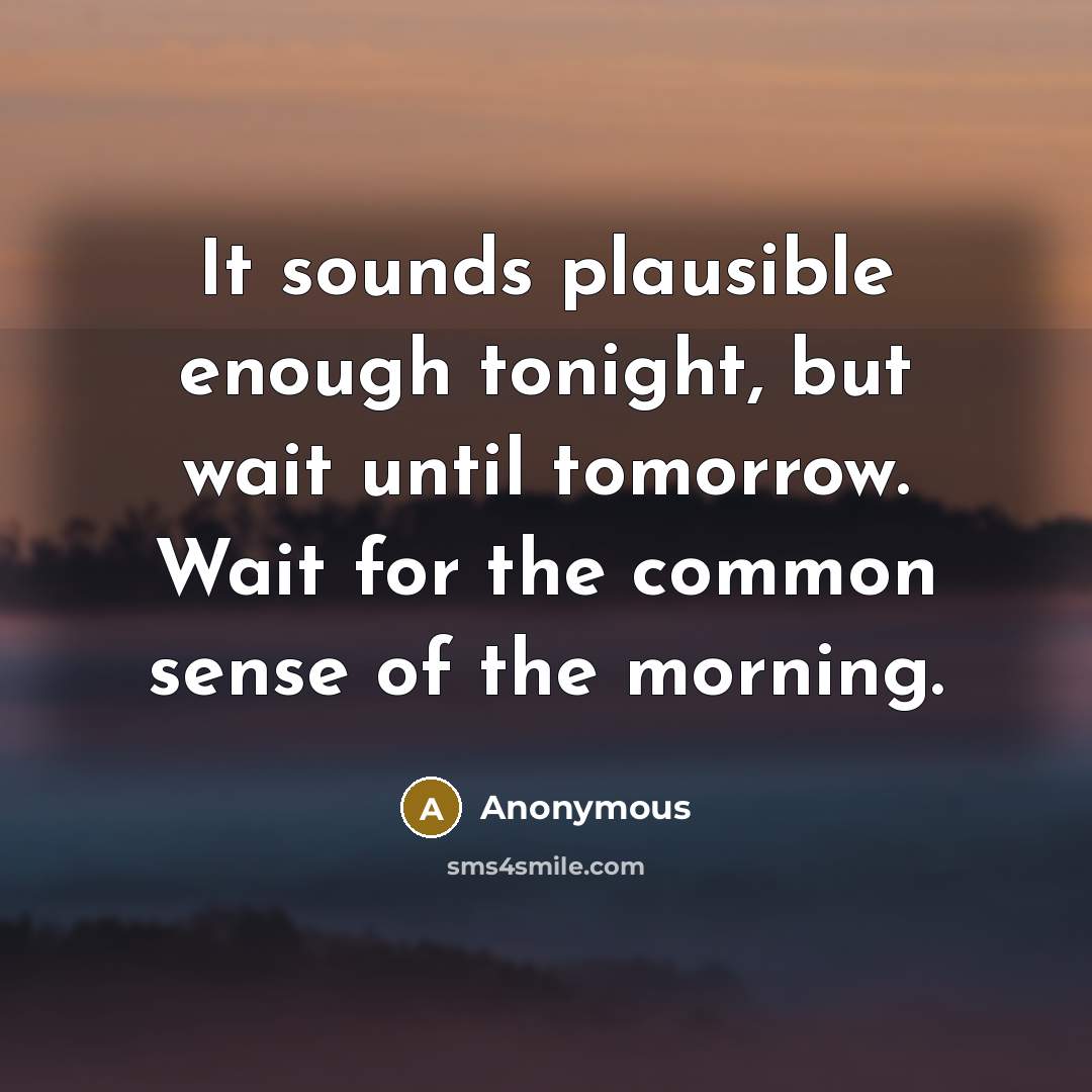 “It sounds plausible enough tonight, but wait until tomorrow. Wait for the common sense of the morning.” quote by Anonymous