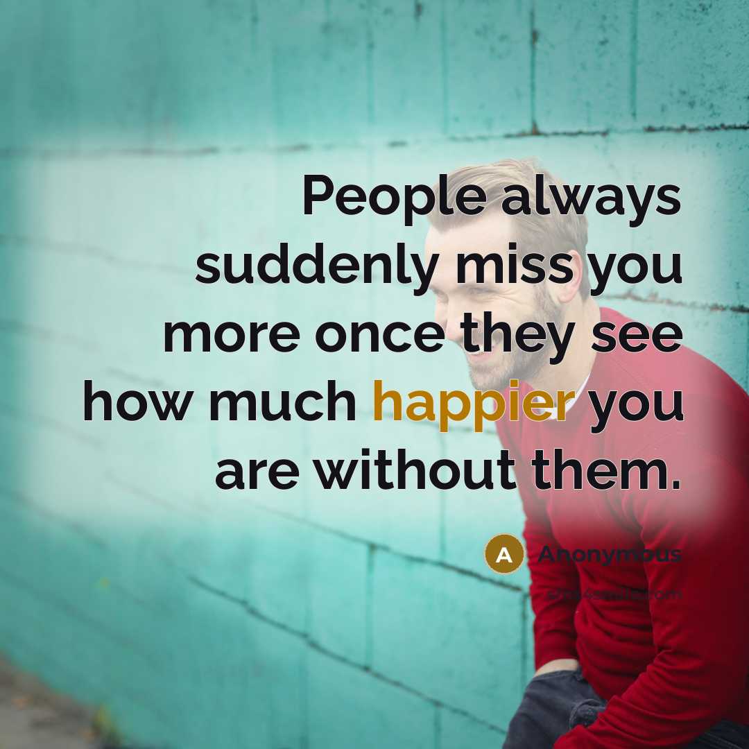 “People always suddenly miss you more once they see how much happier you are without them.” quote by Anonymous