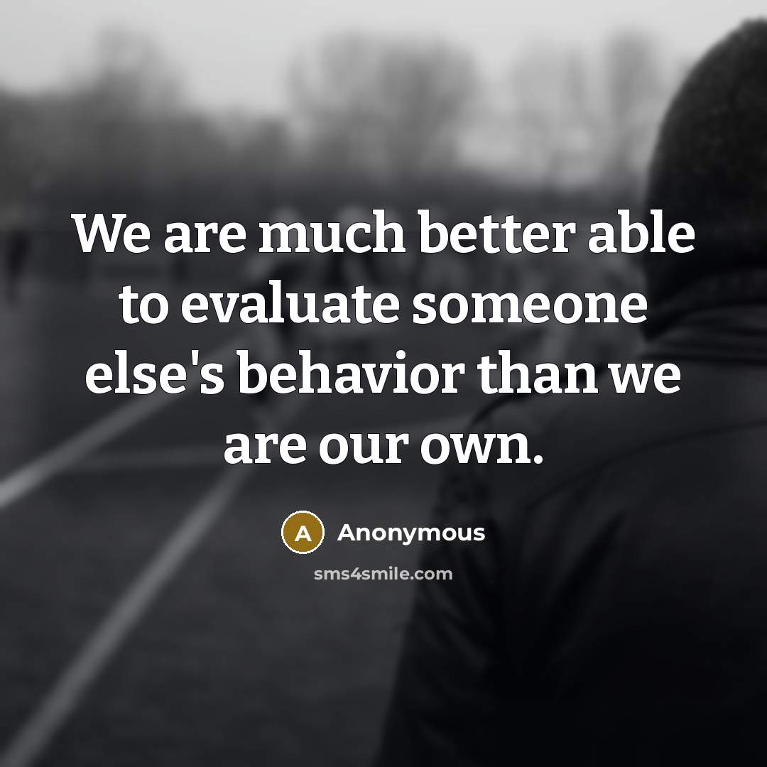 “We are much better able to evaluate someone else's behavior than we are our own.” quote by Anonymous