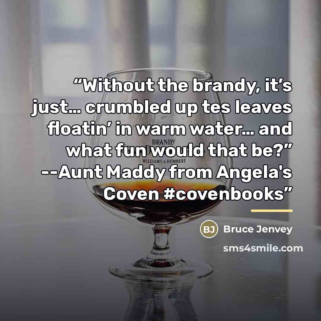 “Without the brandy, it’s just… crumbled up tes leaves floatin’ in warm water… and what fun would that be?” --Aunt Maddy from Angela's Coven #covenbooks” quote by Bruce Jenvey