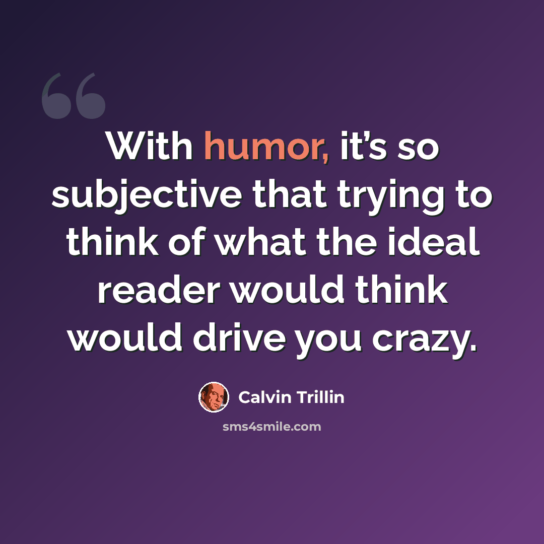 “With humor, it’s so subjective that trying to think of what the ideal reader would think would drive you crazy.” quote by Calvin Trillin