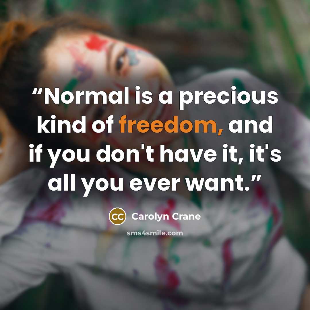 “Normal is a precious kind of freedom, and if you don't have it, it's all you ever want.” quote by Carolyn Crane