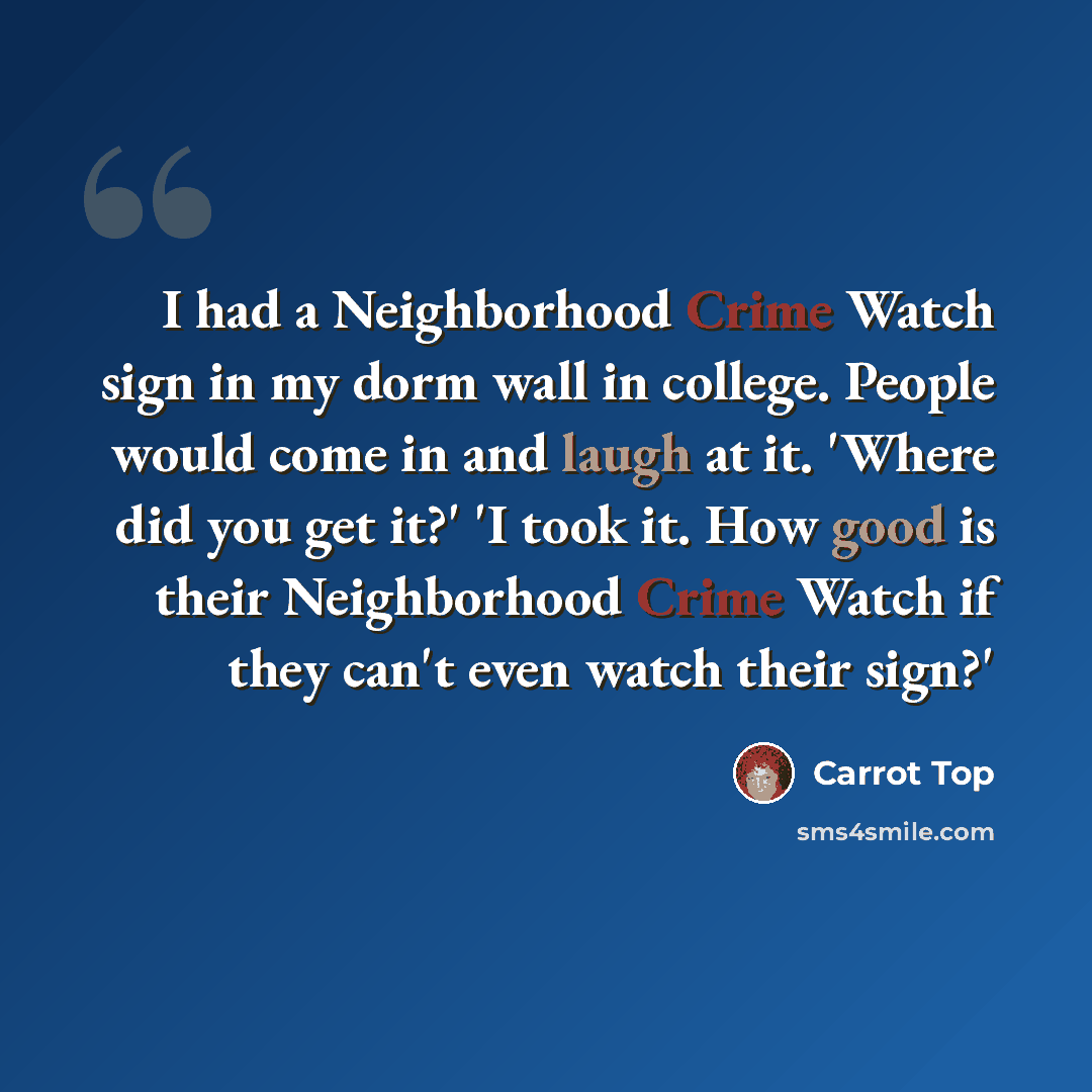 “I had a Neighborhood Crime Watch sign in my dorm wall in college. People would come in and laugh at it. 'Where did you get it?' 'I took it. How good is their Neighborhood Crime Watch if they can't even watch their sign?'” quote by Carrot Top
